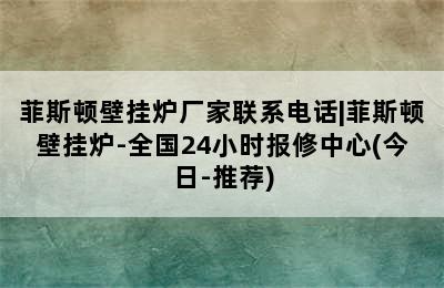 菲斯顿壁挂炉厂家联系电话|菲斯顿壁挂炉-全国24小时报修中心(今日-推荐)